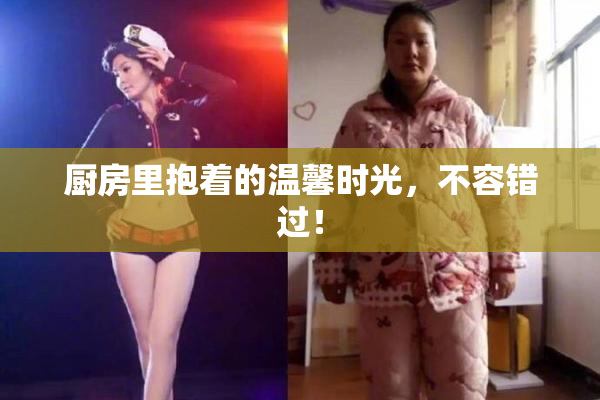 厨房里抱着的温馨时光，不容错过！