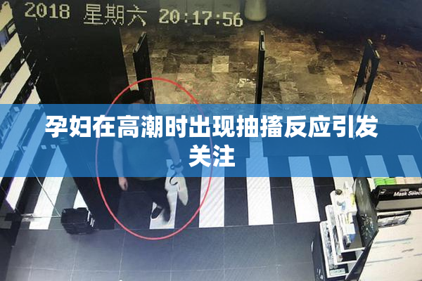 孕妇在高潮时出现抽搐反应引发关注