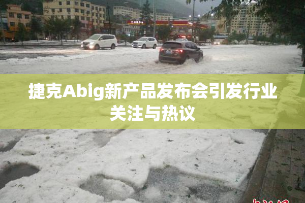 捷克Abig新产品发布会引发行业关注与热议