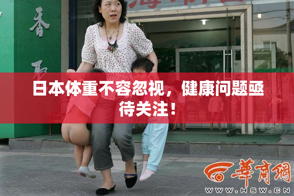 日本体重不容忽视，健康问题亟待关注！