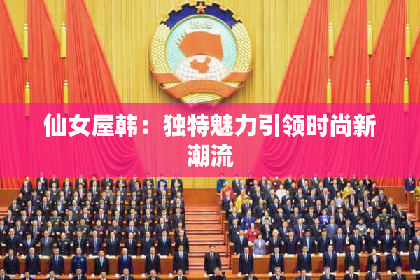 仙女屋韩：独特魅力引领时尚新潮流