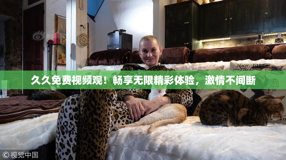 久久免费视频观！畅享无限精彩体验，激情不间断