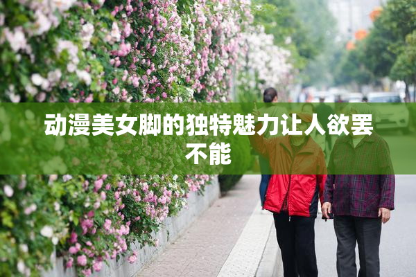 动漫美女脚的独特魅力让人欲罢不能
