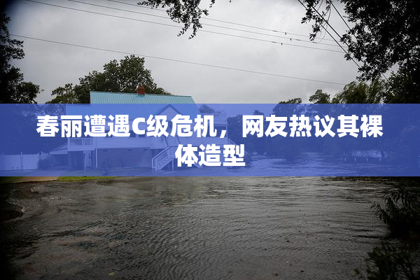 春丽遭遇C级危机，网友热议其裸体造型