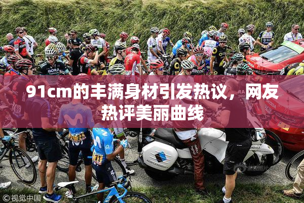 91cm的丰满身材引发热议，网友热评美丽曲线
