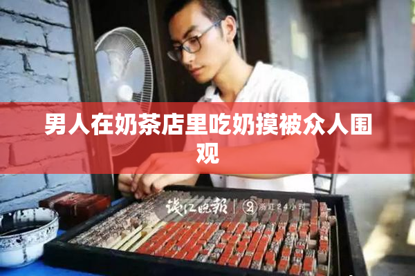 男人在奶茶店里吃奶摸被众人围观