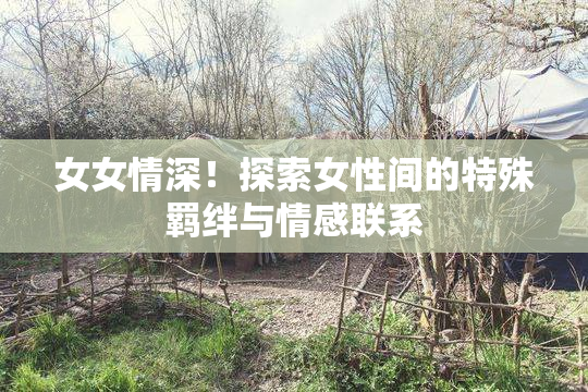 女女情深！探索女性间的特殊羁绊与情感联系