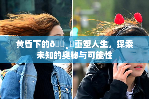黄昏下的🌸‌重塑人生，探索未知的奥秘与可能性