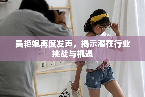 吴艳妮再度发声，揭示潜在行业挑战与机遇