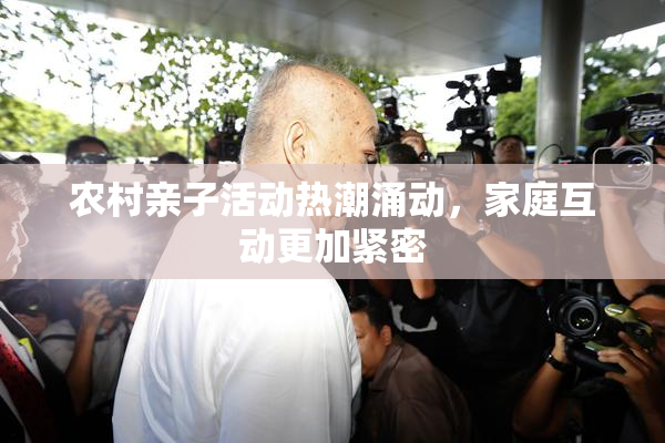 农村亲子活动热潮涌动，家庭互动更加紧密