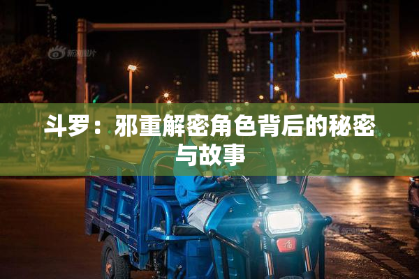 斗罗：邪重解密角色背后的秘密与故事