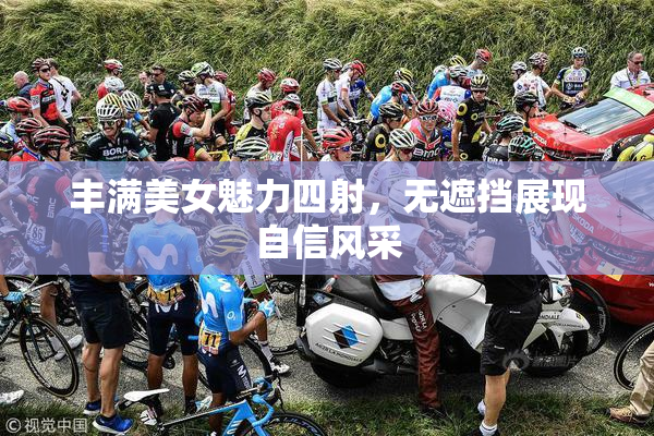 丰满美女魅力四射，无遮挡展现自信风采