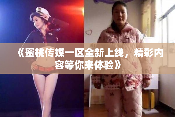 《蜜桃传媒一区全新上线，精彩内容等你来体验》