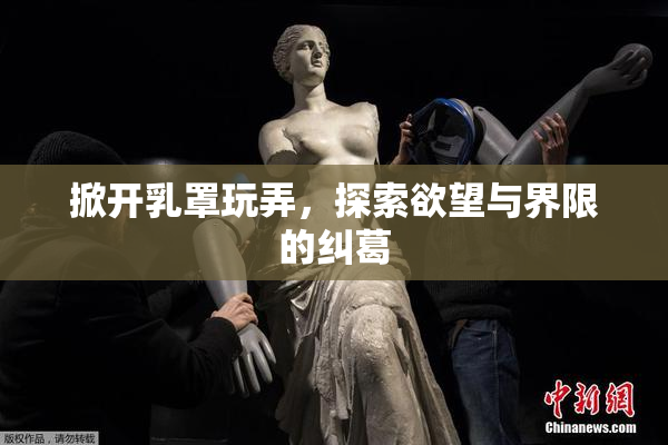 掀开乳罩玩弄，探索欲望与界限的纠葛
