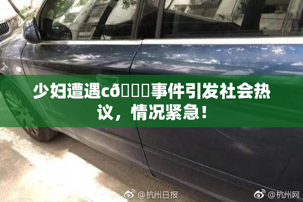 少妇遭遇c🔞事件引发社会热议，情况紧急！