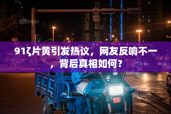 91ζ片黄引发热议，网友反响不一，背后真相如何？