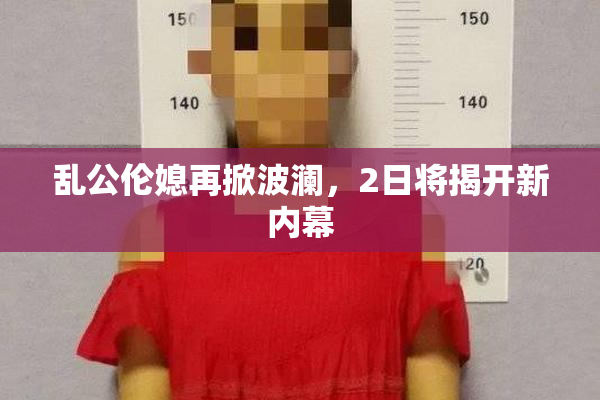 乱公伦媳再掀波澜，2日将揭开新内幕