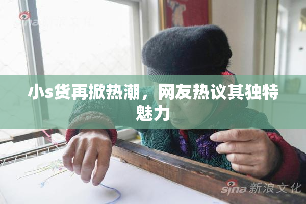 小s货再掀热潮，网友热议其独特魅力