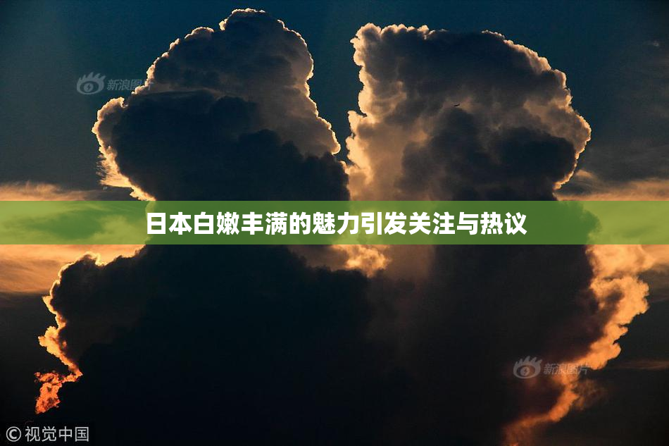 日本白嫩丰满的魅力引发关注与热议