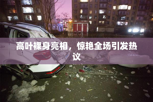 高叶裸身亮相，惊艳全场引发热议