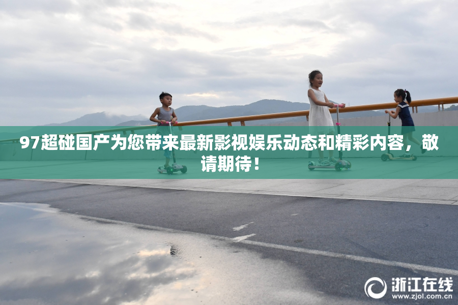 97超碰国产为您带来最新影视娱乐动态和精彩内容，敬请期待！