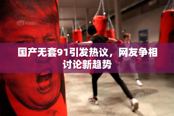 国产无套91引发热议，网友争相讨论新趋势