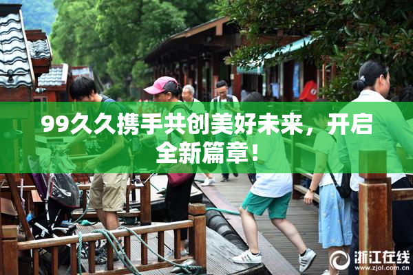 99久久携手共创美好未来，开启全新篇章！