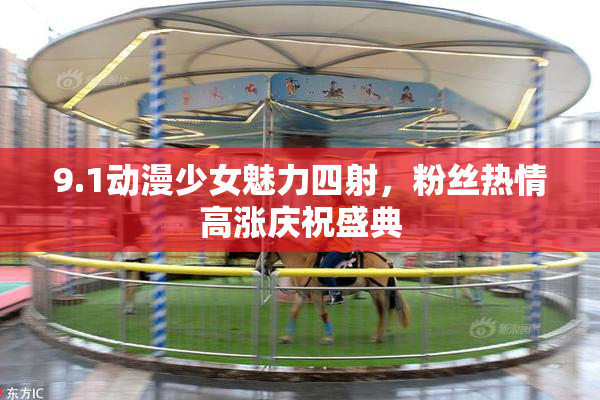 9.1动漫少女魅力四射，粉丝热情高涨庆祝盛典
