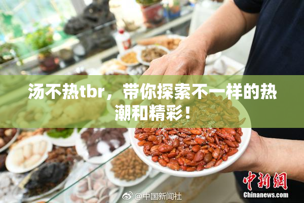 汤不热tbr，带你探索不一样的热潮和精彩！