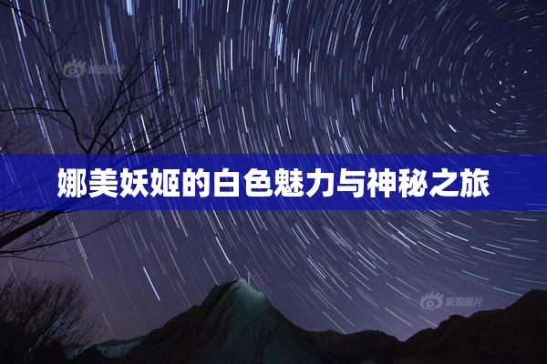 娜美妖姬的白色魅力与神秘之旅