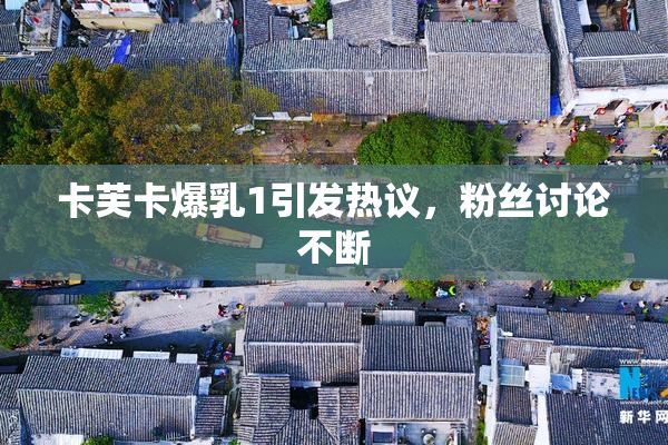 卡芙卡爆乳1引发热议，粉丝讨论不断