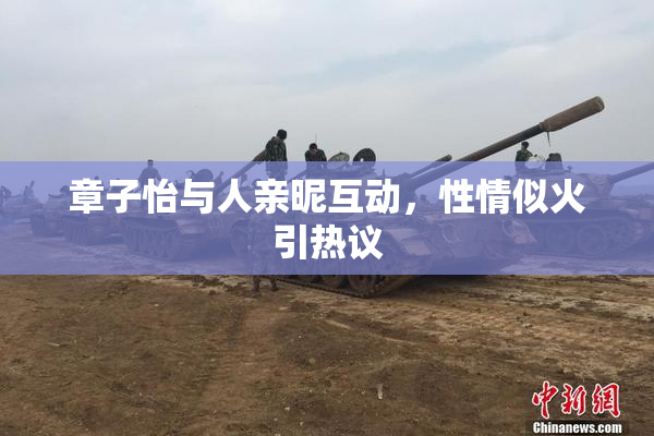 章子怡与人亲昵互动，性情似火引热议