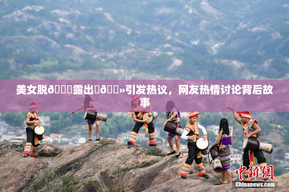 美女脱👙露出‌🐻引发热议，网友热情讨论背后故事