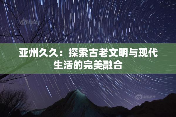 亚州久久：探索古老文明与现代生活的完美融合