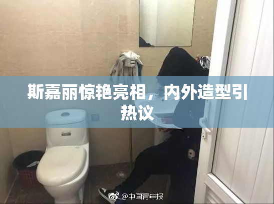 斯嘉丽惊艳亮相，内外造型引热议
