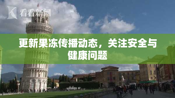 更新果冻传播动态，关注安全与健康问题