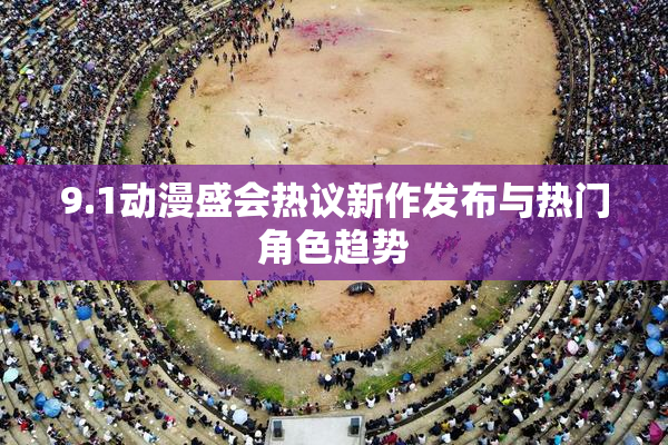 9.1动漫盛会热议新作发布与热门角色趋势