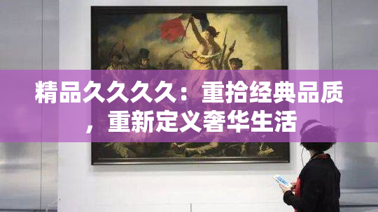 精品久久久久：重拾经典品质，重新定义奢华生活