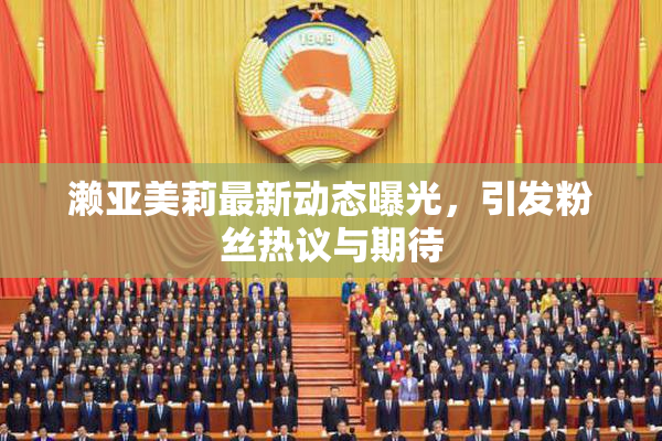濑亚美莉最新动态曝光，引发粉丝热议与期待