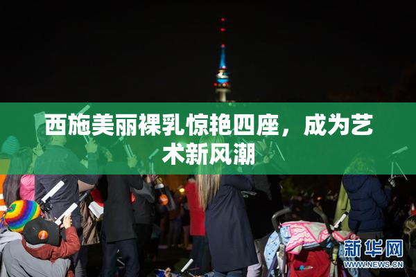 西施美丽裸乳惊艳四座，成为艺术新风潮