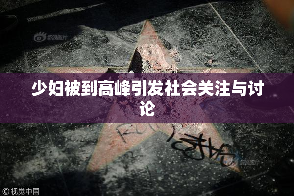少妇被到高峰引发社会关注与讨论