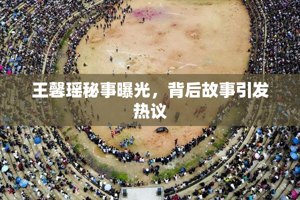 王馨瑶秘事曝光，背后故事引发热议