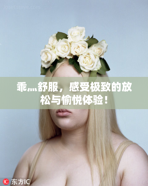 乖灬舒服，感受极致的放松与愉悦体验！