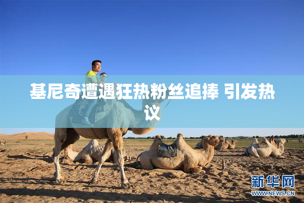 基尼奇遭遇狂热粉丝追捧 引发热议