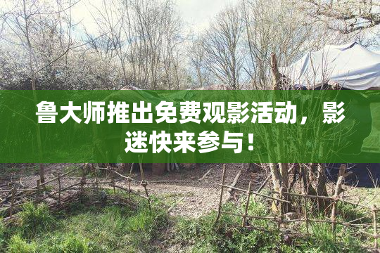 鲁大师推出免费观影活动，影迷快来参与！