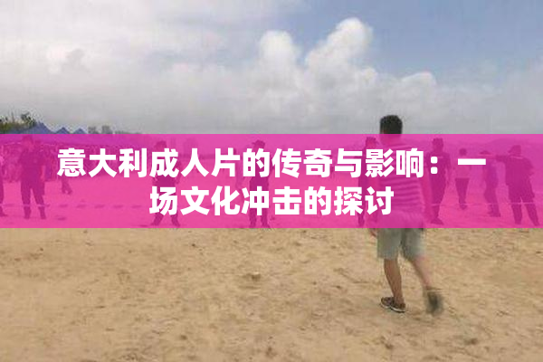 意大利成人片的传奇与影响：一场文化冲击的探讨