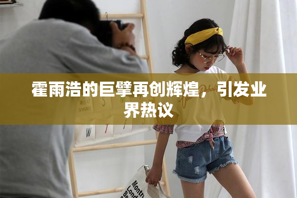 霍雨浩的巨擘再创辉煌，引发业界热议