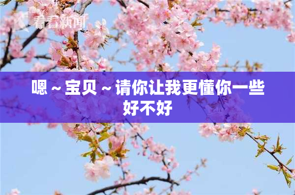 嗯～宝贝～请你让我更懂你一些好不好