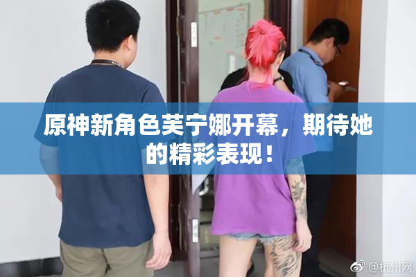 原神新角色芙宁娜开幕，期待她的精彩表现！