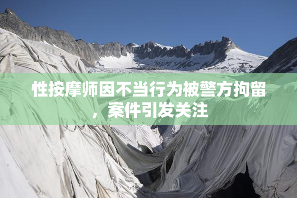 性按摩师因不当行为被警方拘留，案件引发关注